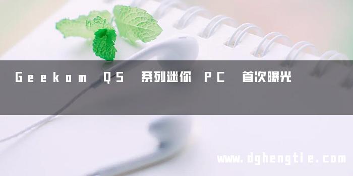 Geekom QS 系列迷你 PC 首次曝光